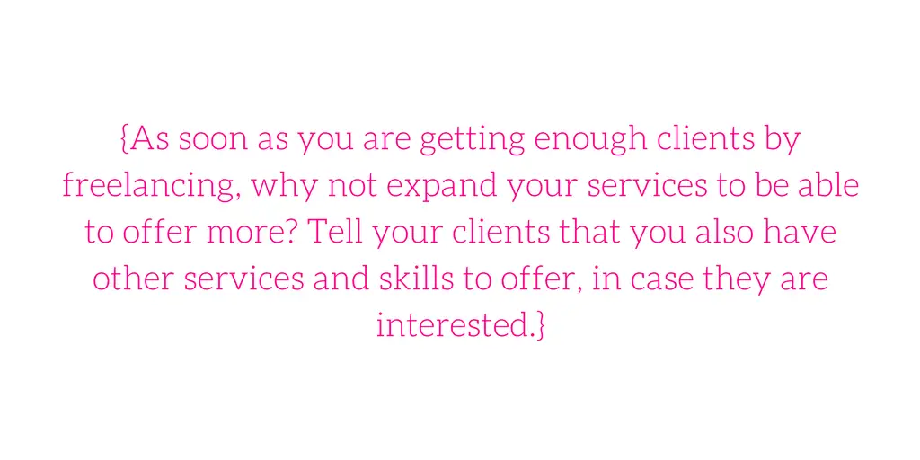{As soon as you are getting enough clients by freelancing, why not expand your services to be able to offer more? Tell your clients that you also have other services and skills to offer, in case they are interested.}