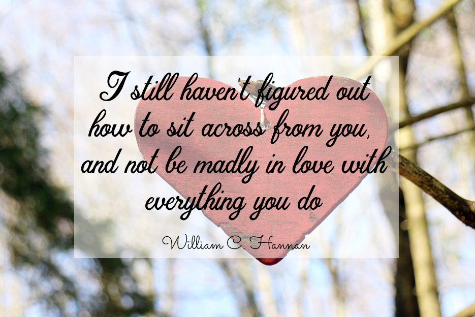 I still haven't figured out how to sit across from you, and not be madly in love with everything you do