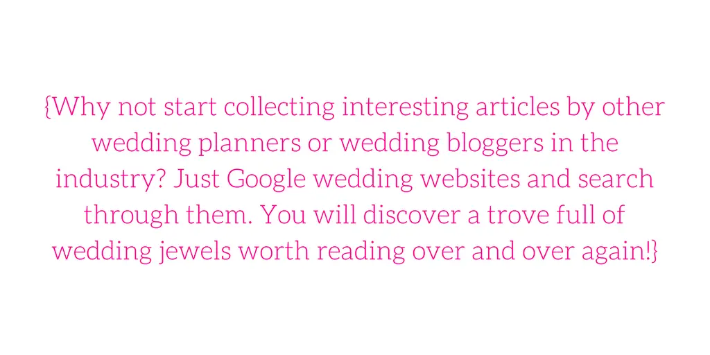 {Why not start collecting interesting articles by other wedding planners or wedding bloggers in the industry? Just Google wedding websites and search through them. You will discover a trove full of wedding jewels worth reading over and over again!}