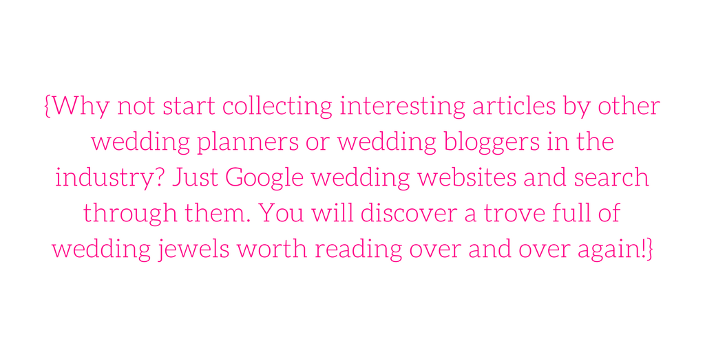 {Why not start collecting interesting articles by other wedding planners or wedding bloggers in the industry? Just Google wedding websites and search through them. You will discover a trove full of wedding jewels worth reading over and over again!}