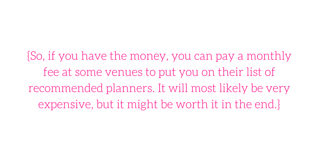 {So, if you have the money, you can pay a monthly fee at some venues to put you on their list of recommended planners. It will most likely be very expensive, but it might be worth it in the end.}