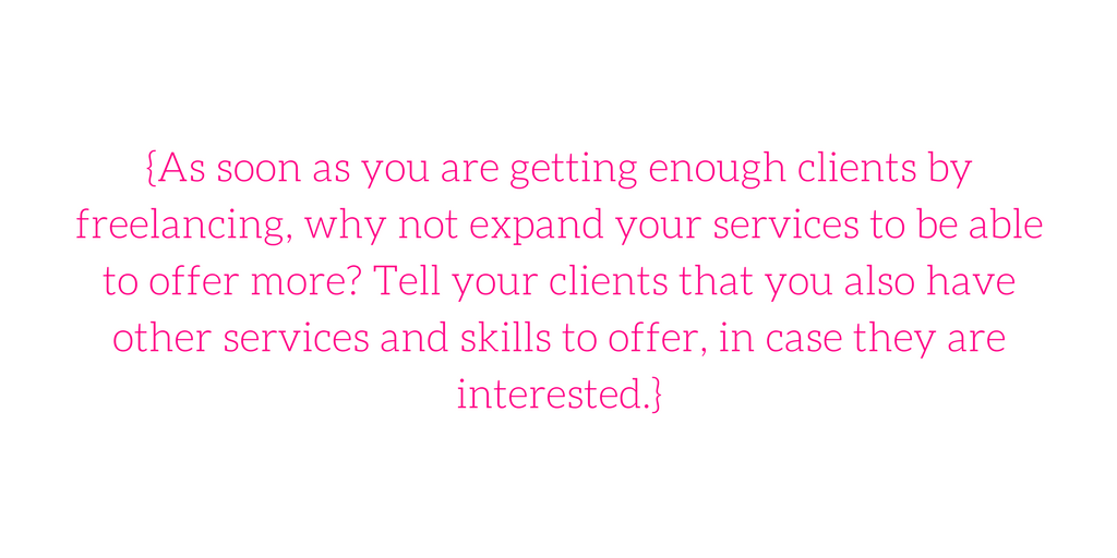 {As soon as you are getting enough clients by freelancing, why not expand your services to be able to offer more? Tell your clients that you also have other services and skills to offer, in case they are interested.}