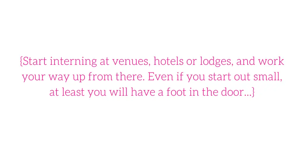 {Start interning at venues, hotels or lodges, and work your way up from there. Even if you start out small, at least you will have a foot in the door...}